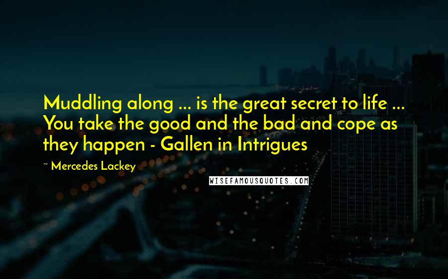 Mercedes Lackey Quotes: Muddling along ... is the great secret to life ... You take the good and the bad and cope as they happen - Gallen in Intrigues