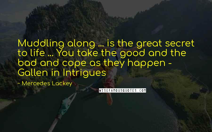 Mercedes Lackey Quotes: Muddling along ... is the great secret to life ... You take the good and the bad and cope as they happen - Gallen in Intrigues