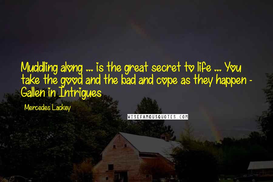 Mercedes Lackey Quotes: Muddling along ... is the great secret to life ... You take the good and the bad and cope as they happen - Gallen in Intrigues