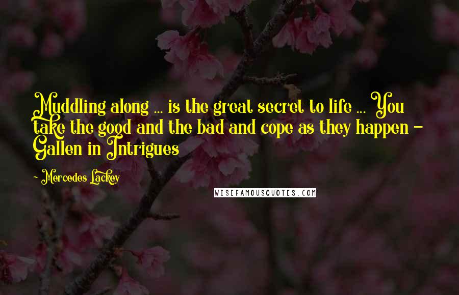 Mercedes Lackey Quotes: Muddling along ... is the great secret to life ... You take the good and the bad and cope as they happen - Gallen in Intrigues