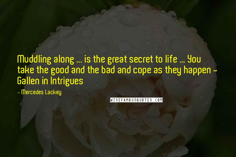 Mercedes Lackey Quotes: Muddling along ... is the great secret to life ... You take the good and the bad and cope as they happen - Gallen in Intrigues