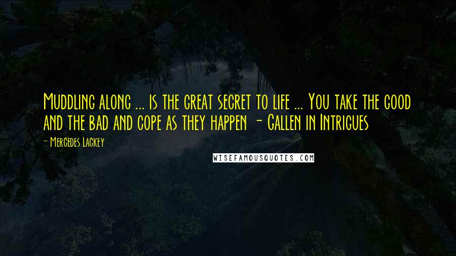 Mercedes Lackey Quotes: Muddling along ... is the great secret to life ... You take the good and the bad and cope as they happen - Gallen in Intrigues