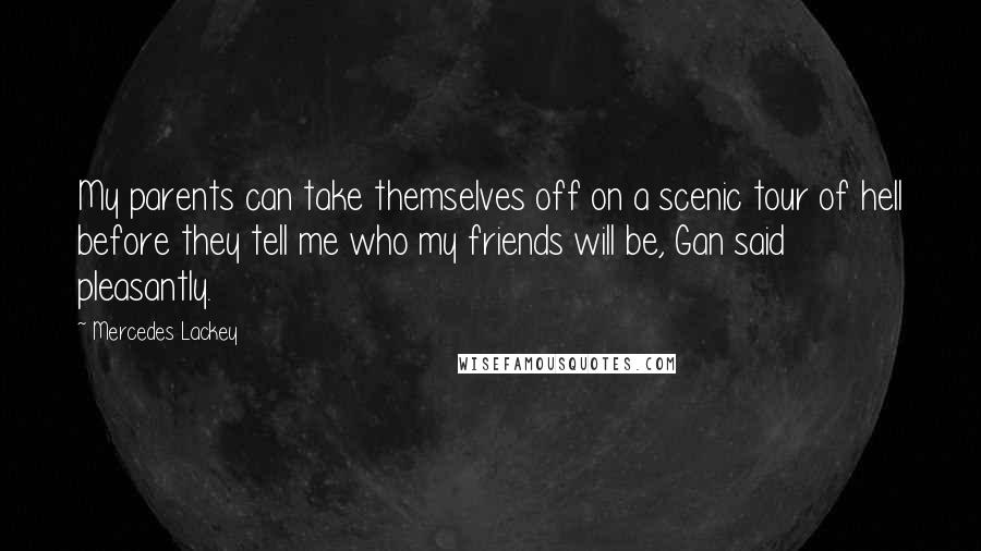 Mercedes Lackey Quotes: My parents can take themselves off on a scenic tour of hell before they tell me who my friends will be, Gan said pleasantly.