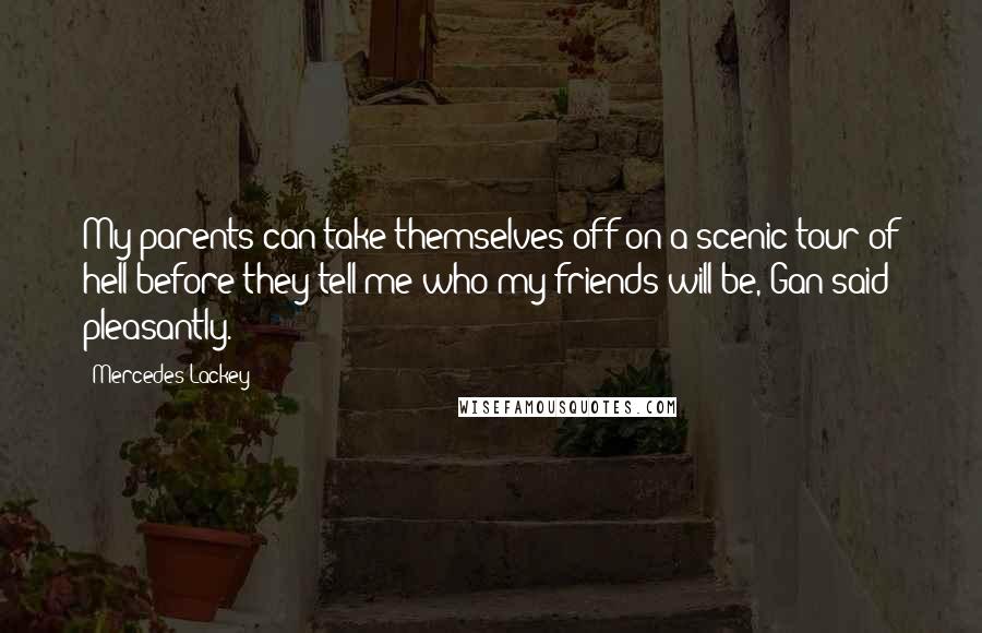 Mercedes Lackey Quotes: My parents can take themselves off on a scenic tour of hell before they tell me who my friends will be, Gan said pleasantly.