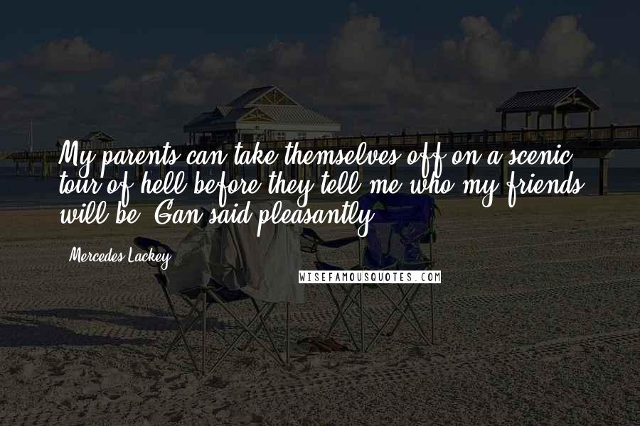 Mercedes Lackey Quotes: My parents can take themselves off on a scenic tour of hell before they tell me who my friends will be, Gan said pleasantly.