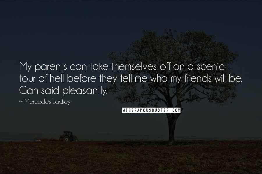 Mercedes Lackey Quotes: My parents can take themselves off on a scenic tour of hell before they tell me who my friends will be, Gan said pleasantly.