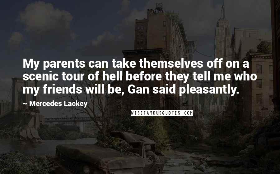 Mercedes Lackey Quotes: My parents can take themselves off on a scenic tour of hell before they tell me who my friends will be, Gan said pleasantly.