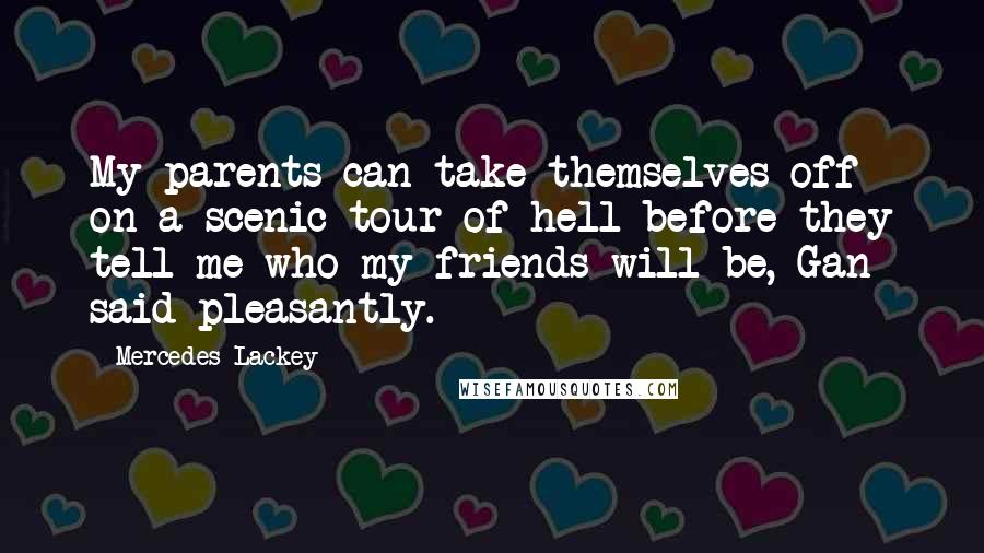 Mercedes Lackey Quotes: My parents can take themselves off on a scenic tour of hell before they tell me who my friends will be, Gan said pleasantly.