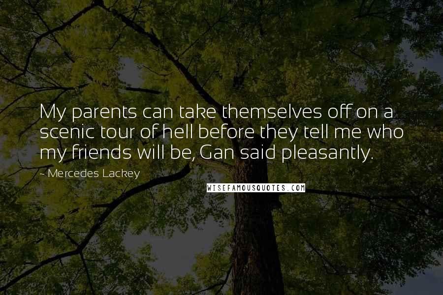 Mercedes Lackey Quotes: My parents can take themselves off on a scenic tour of hell before they tell me who my friends will be, Gan said pleasantly.