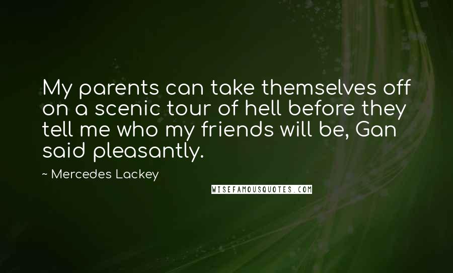 Mercedes Lackey Quotes: My parents can take themselves off on a scenic tour of hell before they tell me who my friends will be, Gan said pleasantly.