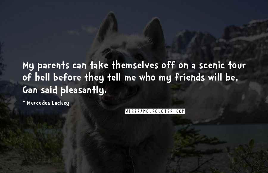 Mercedes Lackey Quotes: My parents can take themselves off on a scenic tour of hell before they tell me who my friends will be, Gan said pleasantly.