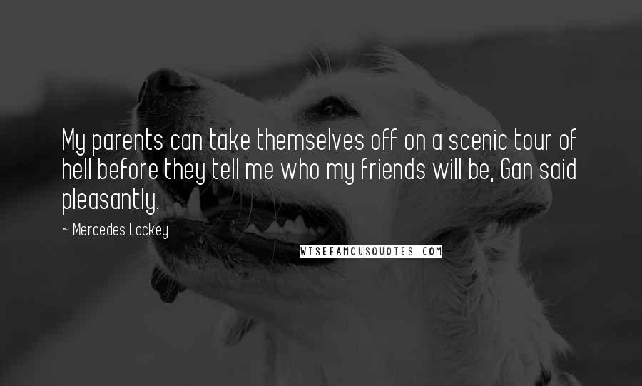 Mercedes Lackey Quotes: My parents can take themselves off on a scenic tour of hell before they tell me who my friends will be, Gan said pleasantly.