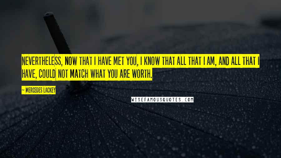 Mercedes Lackey Quotes: Nevertheless, now that I have met you, I know that all that I am, and all that I have, could not match what you are worth.