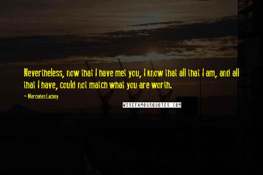 Mercedes Lackey Quotes: Nevertheless, now that I have met you, I know that all that I am, and all that I have, could not match what you are worth.