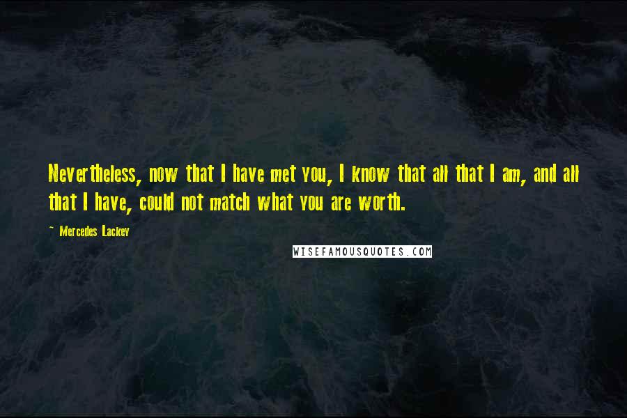 Mercedes Lackey Quotes: Nevertheless, now that I have met you, I know that all that I am, and all that I have, could not match what you are worth.