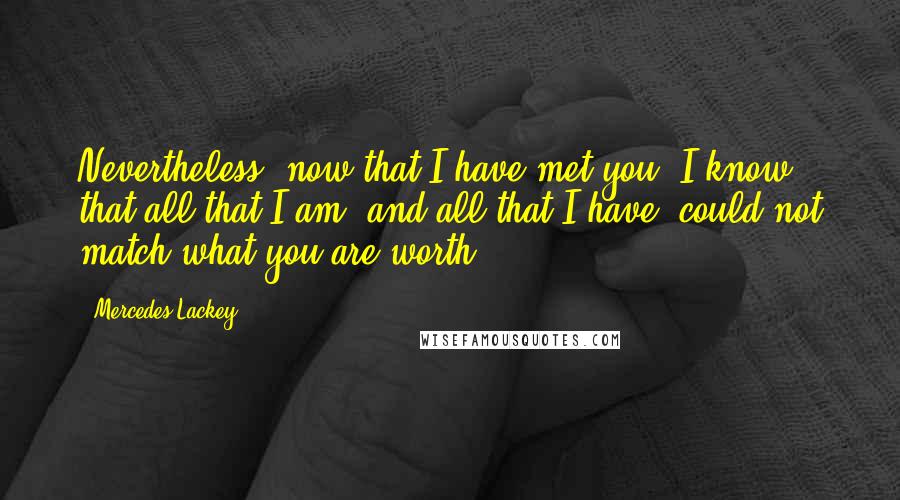 Mercedes Lackey Quotes: Nevertheless, now that I have met you, I know that all that I am, and all that I have, could not match what you are worth.