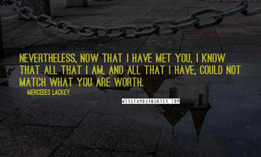 Mercedes Lackey Quotes: Nevertheless, now that I have met you, I know that all that I am, and all that I have, could not match what you are worth.