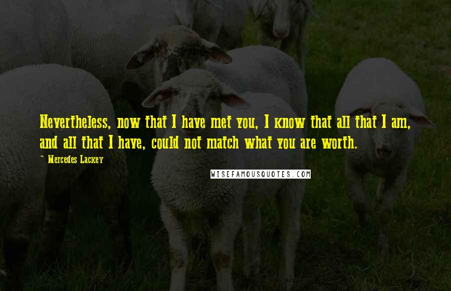 Mercedes Lackey Quotes: Nevertheless, now that I have met you, I know that all that I am, and all that I have, could not match what you are worth.