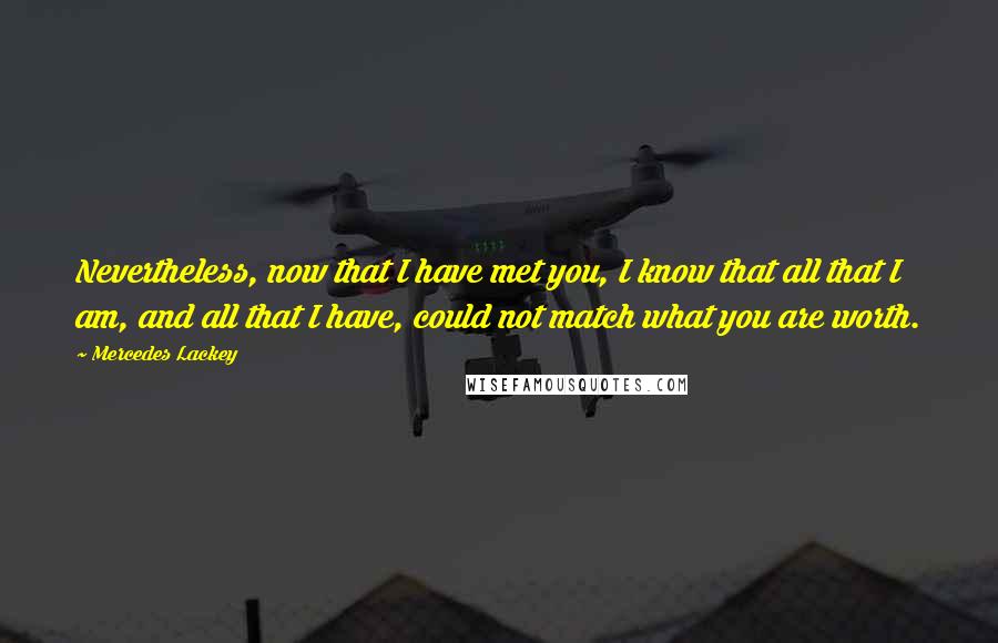 Mercedes Lackey Quotes: Nevertheless, now that I have met you, I know that all that I am, and all that I have, could not match what you are worth.