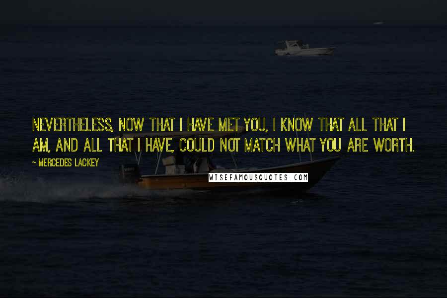 Mercedes Lackey Quotes: Nevertheless, now that I have met you, I know that all that I am, and all that I have, could not match what you are worth.