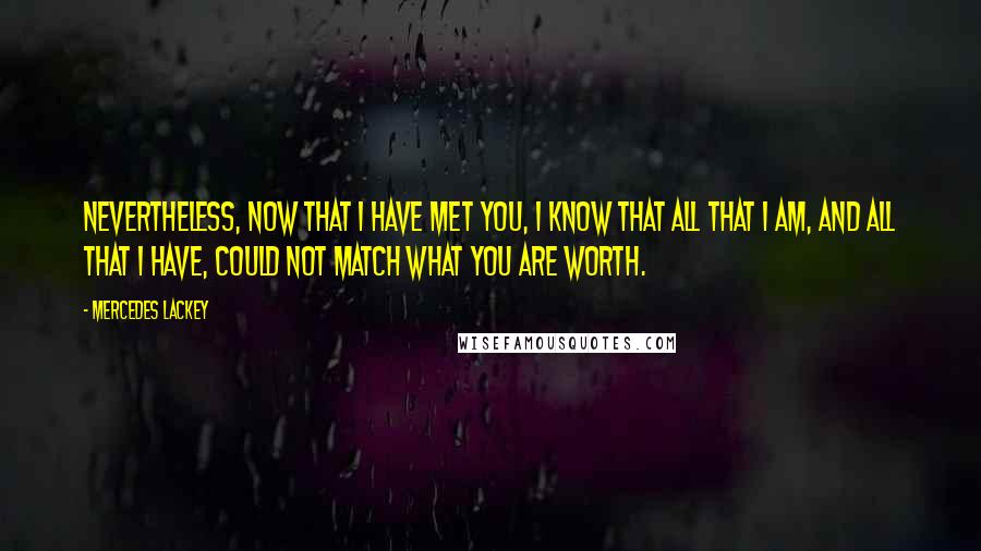 Mercedes Lackey Quotes: Nevertheless, now that I have met you, I know that all that I am, and all that I have, could not match what you are worth.