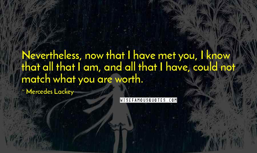 Mercedes Lackey Quotes: Nevertheless, now that I have met you, I know that all that I am, and all that I have, could not match what you are worth.