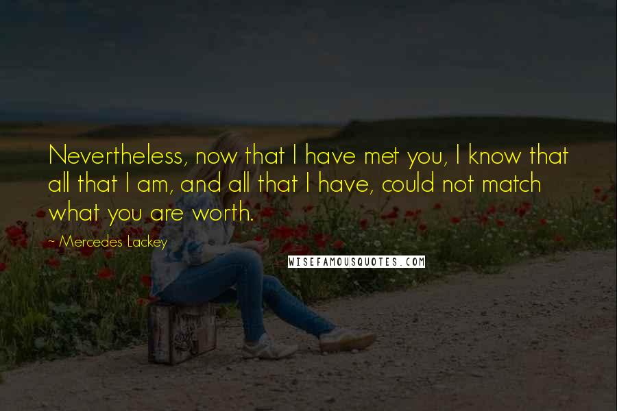 Mercedes Lackey Quotes: Nevertheless, now that I have met you, I know that all that I am, and all that I have, could not match what you are worth.