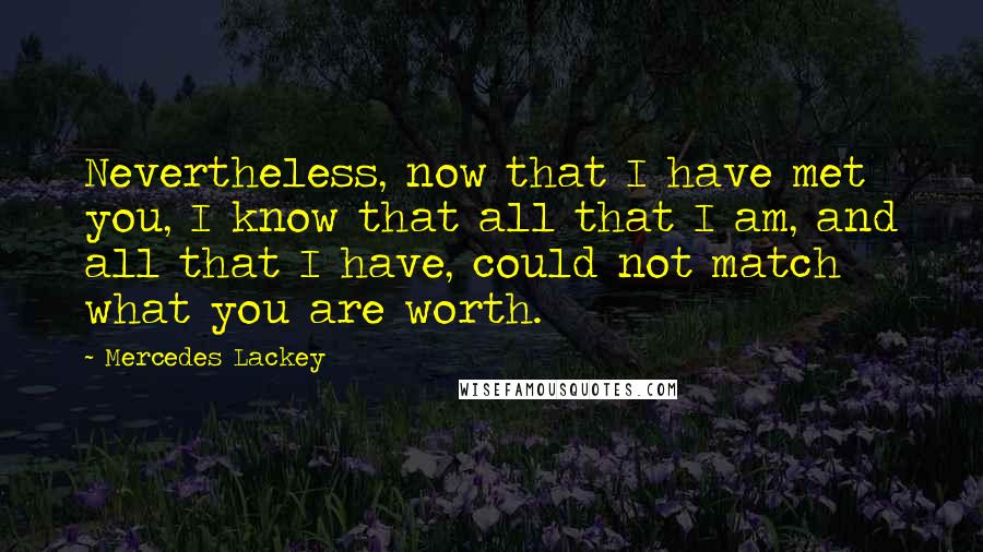 Mercedes Lackey Quotes: Nevertheless, now that I have met you, I know that all that I am, and all that I have, could not match what you are worth.