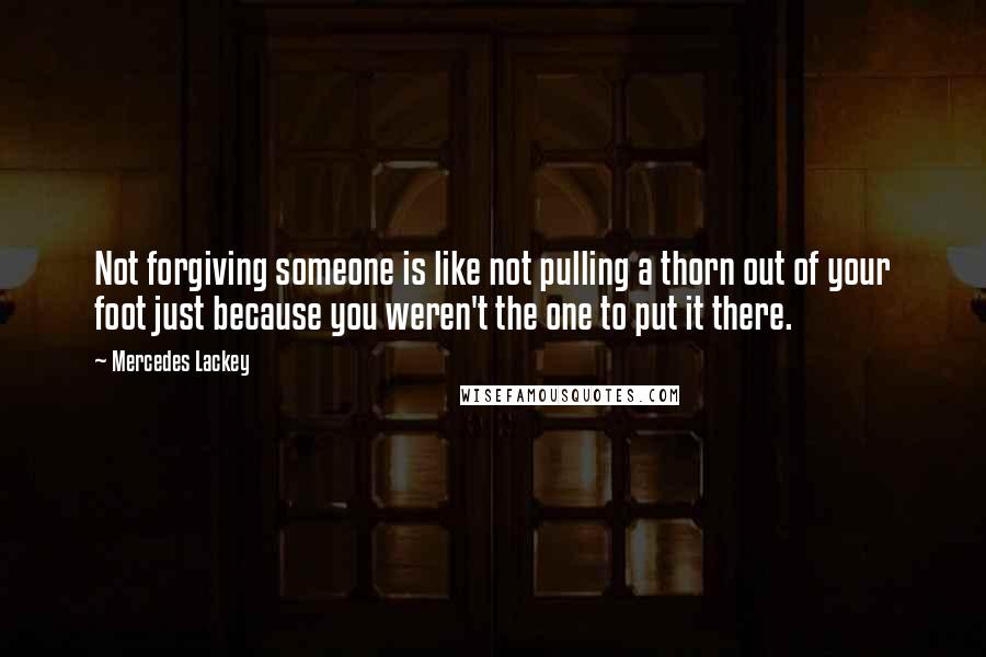Mercedes Lackey Quotes: Not forgiving someone is like not pulling a thorn out of your foot just because you weren't the one to put it there.