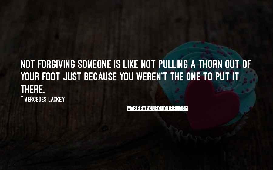 Mercedes Lackey Quotes: Not forgiving someone is like not pulling a thorn out of your foot just because you weren't the one to put it there.