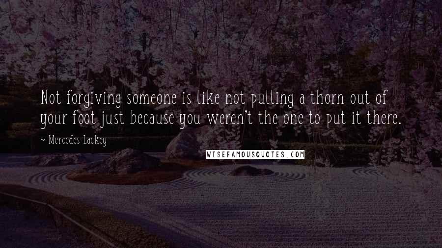 Mercedes Lackey Quotes: Not forgiving someone is like not pulling a thorn out of your foot just because you weren't the one to put it there.