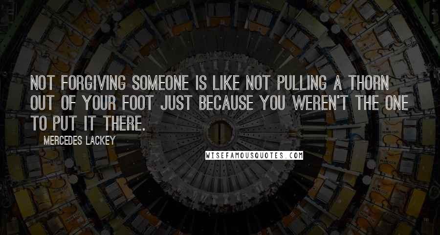 Mercedes Lackey Quotes: Not forgiving someone is like not pulling a thorn out of your foot just because you weren't the one to put it there.