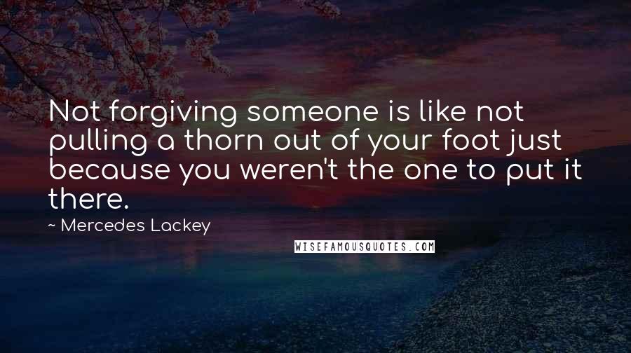 Mercedes Lackey Quotes: Not forgiving someone is like not pulling a thorn out of your foot just because you weren't the one to put it there.