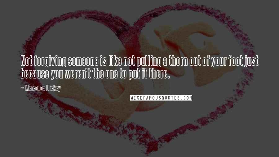 Mercedes Lackey Quotes: Not forgiving someone is like not pulling a thorn out of your foot just because you weren't the one to put it there.