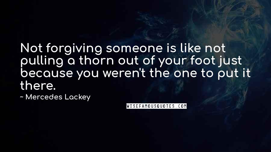 Mercedes Lackey Quotes: Not forgiving someone is like not pulling a thorn out of your foot just because you weren't the one to put it there.