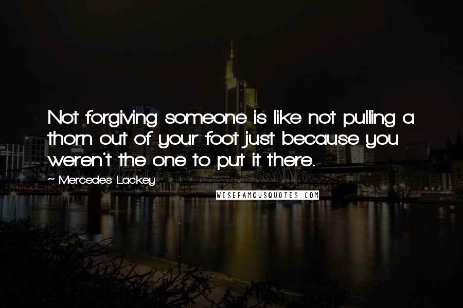 Mercedes Lackey Quotes: Not forgiving someone is like not pulling a thorn out of your foot just because you weren't the one to put it there.