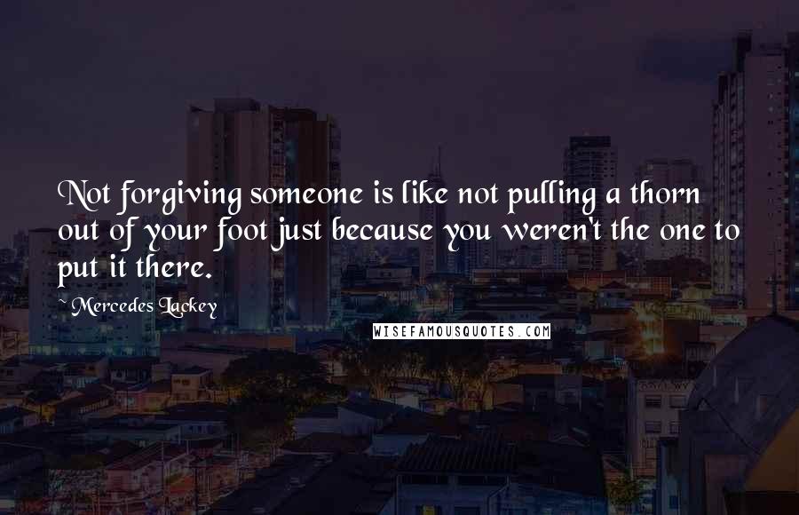 Mercedes Lackey Quotes: Not forgiving someone is like not pulling a thorn out of your foot just because you weren't the one to put it there.