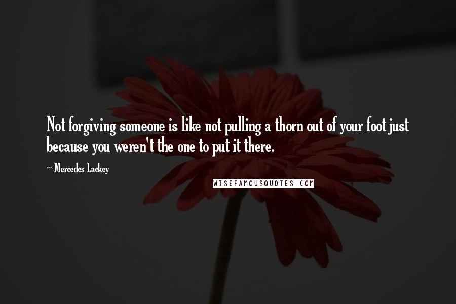Mercedes Lackey Quotes: Not forgiving someone is like not pulling a thorn out of your foot just because you weren't the one to put it there.