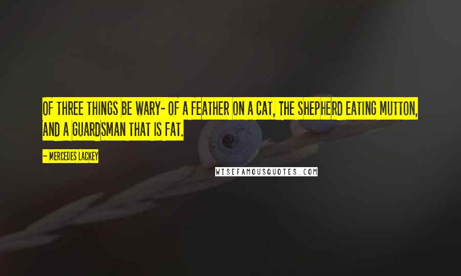 Mercedes Lackey Quotes: Of three things be wary- of a feather on a cat, The shepherd eating mutton, And a guardsman that is fat.