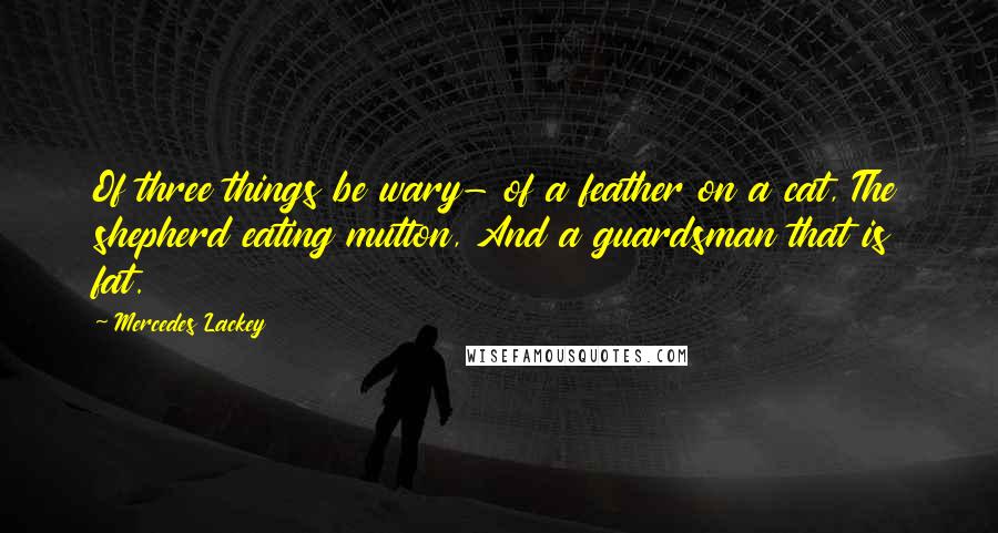 Mercedes Lackey Quotes: Of three things be wary- of a feather on a cat, The shepherd eating mutton, And a guardsman that is fat.