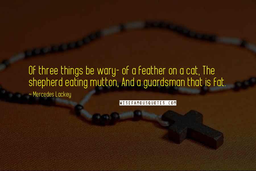 Mercedes Lackey Quotes: Of three things be wary- of a feather on a cat, The shepherd eating mutton, And a guardsman that is fat.