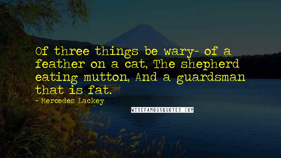 Mercedes Lackey Quotes: Of three things be wary- of a feather on a cat, The shepherd eating mutton, And a guardsman that is fat.