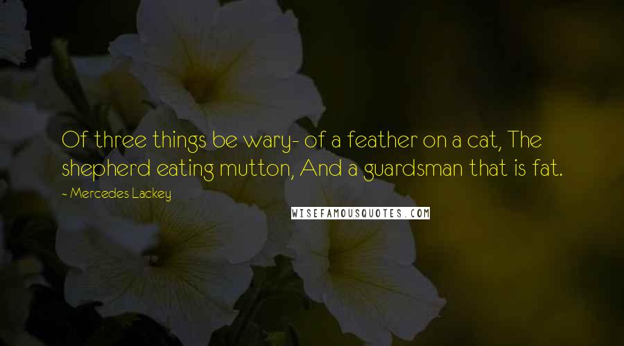 Mercedes Lackey Quotes: Of three things be wary- of a feather on a cat, The shepherd eating mutton, And a guardsman that is fat.