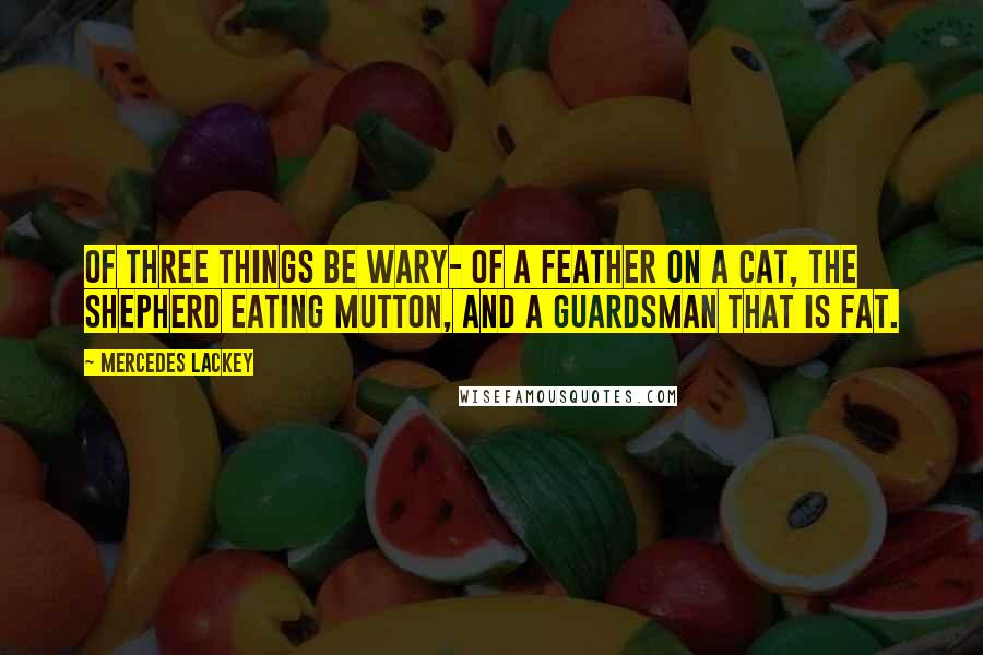 Mercedes Lackey Quotes: Of three things be wary- of a feather on a cat, The shepherd eating mutton, And a guardsman that is fat.