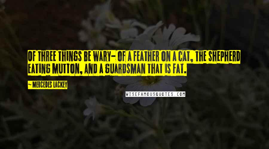 Mercedes Lackey Quotes: Of three things be wary- of a feather on a cat, The shepherd eating mutton, And a guardsman that is fat.