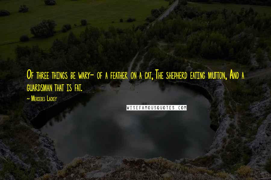 Mercedes Lackey Quotes: Of three things be wary- of a feather on a cat, The shepherd eating mutton, And a guardsman that is fat.