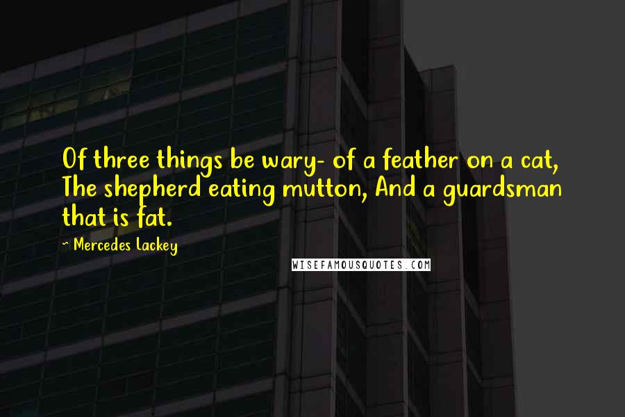 Mercedes Lackey Quotes: Of three things be wary- of a feather on a cat, The shepherd eating mutton, And a guardsman that is fat.