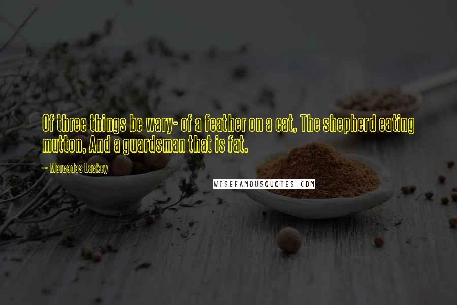 Mercedes Lackey Quotes: Of three things be wary- of a feather on a cat, The shepherd eating mutton, And a guardsman that is fat.