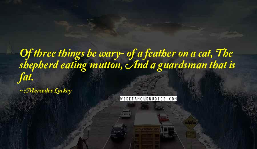 Mercedes Lackey Quotes: Of three things be wary- of a feather on a cat, The shepherd eating mutton, And a guardsman that is fat.