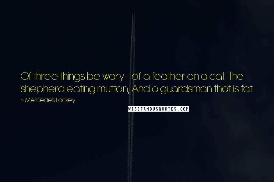 Mercedes Lackey Quotes: Of three things be wary- of a feather on a cat, The shepherd eating mutton, And a guardsman that is fat.